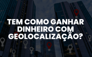 Tem como ganhar dinheiro com geolocalização?