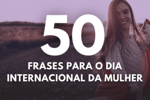 Dia Internacional da Mulher: 50 Frases e Mensagens para usar na data